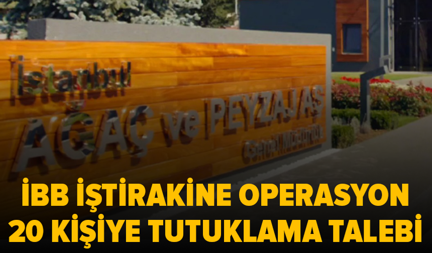 İBB soruşturmasında Ağaç ve Peyzaj AŞ'ye operasyon: 20 kişi için tutuklama talebi