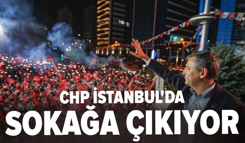 CHP İstanbul'da sokağa çıkıyor