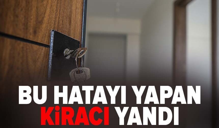 Bu hatayı yapan kiracı yandı
