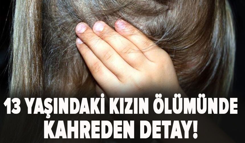 13 yaşındaki kızın ölümünde kahreden detay!