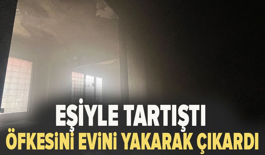 Eşiyle tartıştı, öfkesini evini yakarak çıkardı