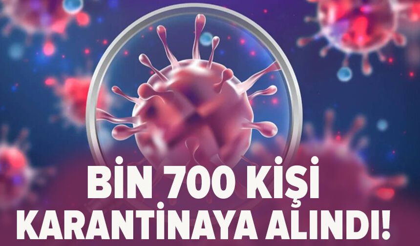 Bin 700 kişi karantinaya alındı!