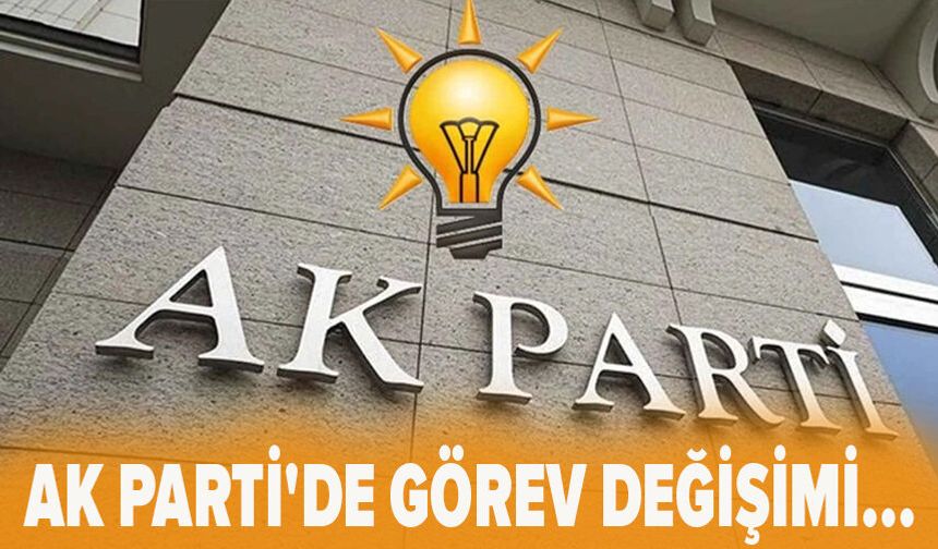 AK Parti'de görev değişimi...