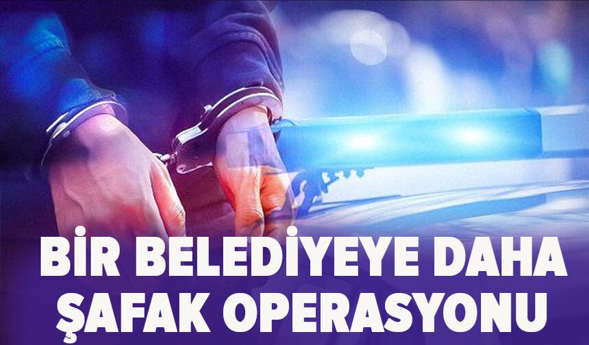 Bir Belediyeye daha şafak operasyonu
