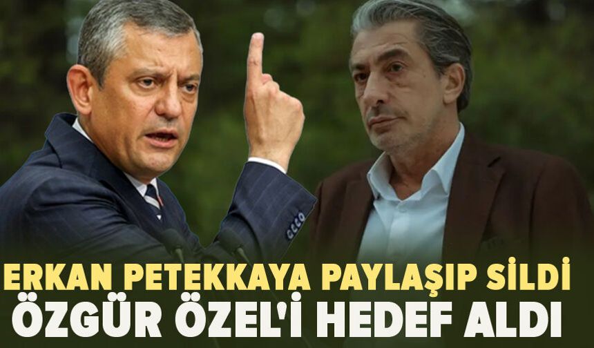 Erkan Petekkaya paylaşıp sildi: Özgür Özel'i hedef aldı