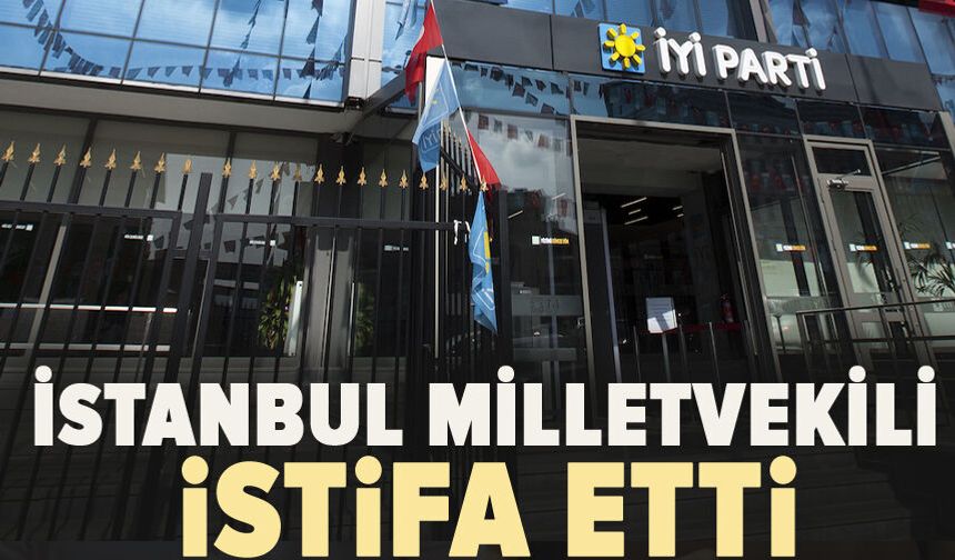 İYİ Parti İstanbul Milletvekili istifa etti