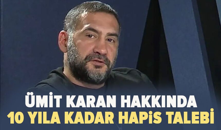 Ümit Karan hakkında 10 yıla kadar hapis talebi