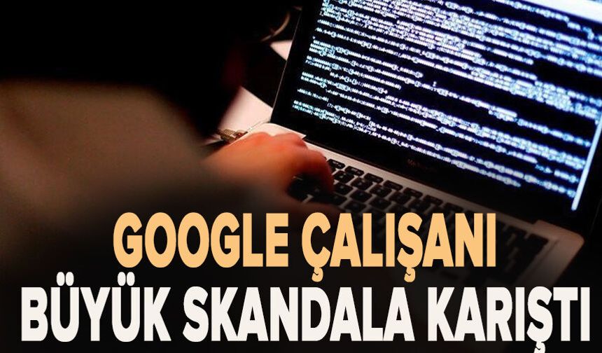 Google çalışanı büyük skandala karıştı