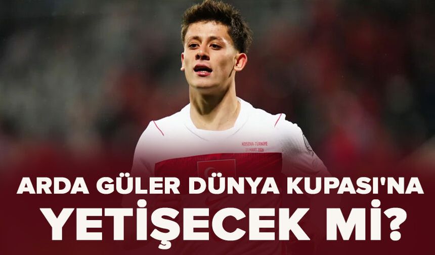 Arda Güler, Dünya Kupası'na yetişecek mi?
