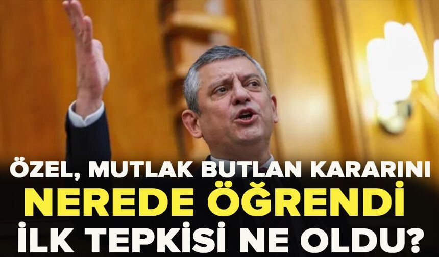 Özel, mutlak butlan kararını nerede öğrendi, ilk tepkisi ne oldu?