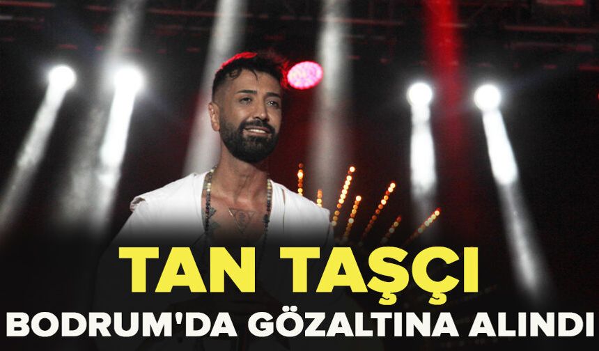 Tan Taşçı Bodrum'da gözaltına alındı