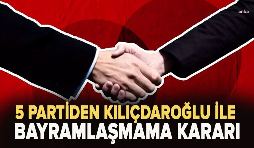 5 Partiden Kılıçdaroğlu ile Bayramlaşmama Kararı