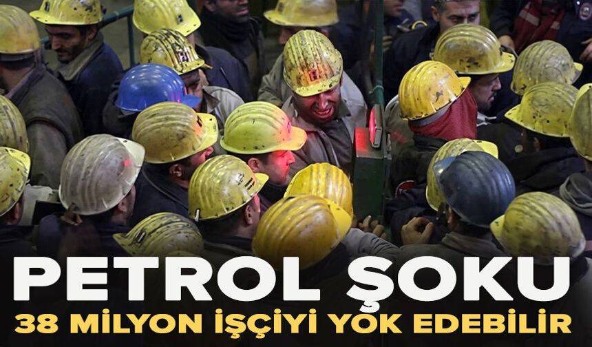 Petrol şoku 38 milyon işçiyi yok edebilir