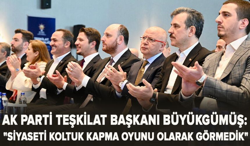 AK Parti Teşkilat Başkanı Büyükgümüş: "Siyaseti koltuk kapma oyunu olarak görmedik"