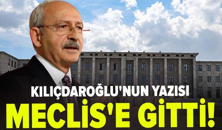 Kılıçdaroğlu'nun yazısı Meclis'e gitti!