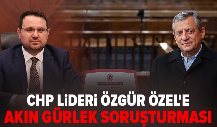 CHP lideri Özgür Özel'e Akın Gürlek soruşturması