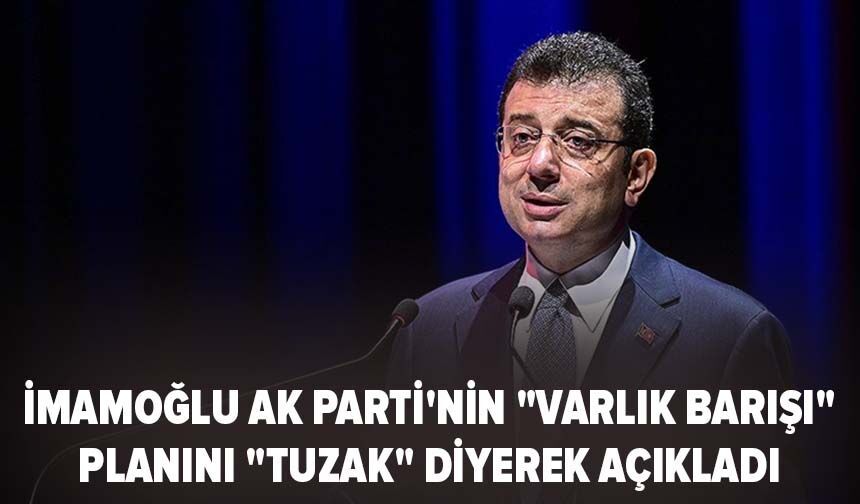 İmamoğlu Ak Parti'nin "varlık barışı" planını "tuzak" diyerek açıkladı