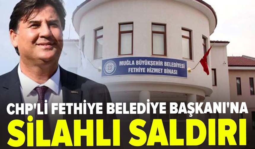 CHP'li Fethiye Belediye Başkanı'na silahlı saldırı