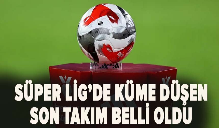 Süper Lig'de küme düşen son takım belli oldu. Son dakikalar nefes kesti