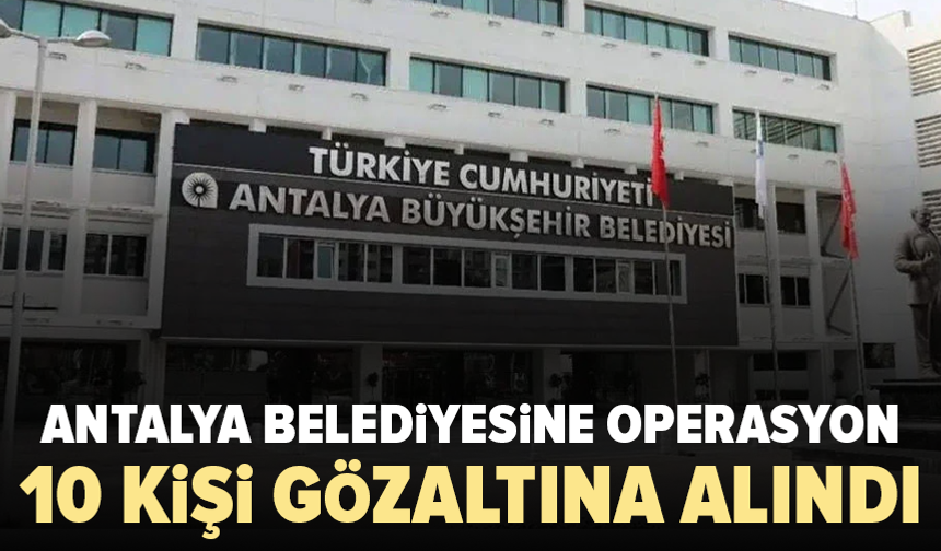 Antalya Belediyesi’ne operasyon: 10 gözaltı