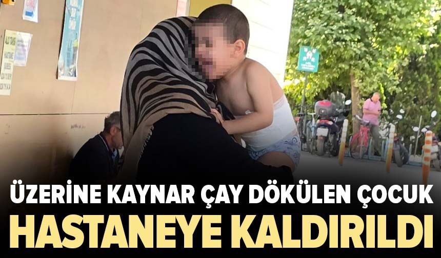 Üzerine kaynar çay dökülen çocuk hastaneye kaldırıldı