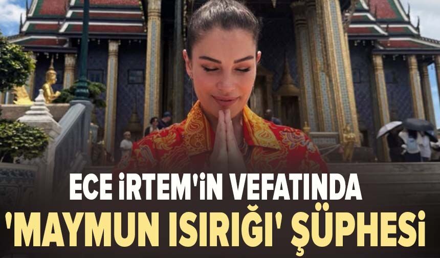 Ece İrtem'in vefatında 'maymun ısırığı' şüphesi