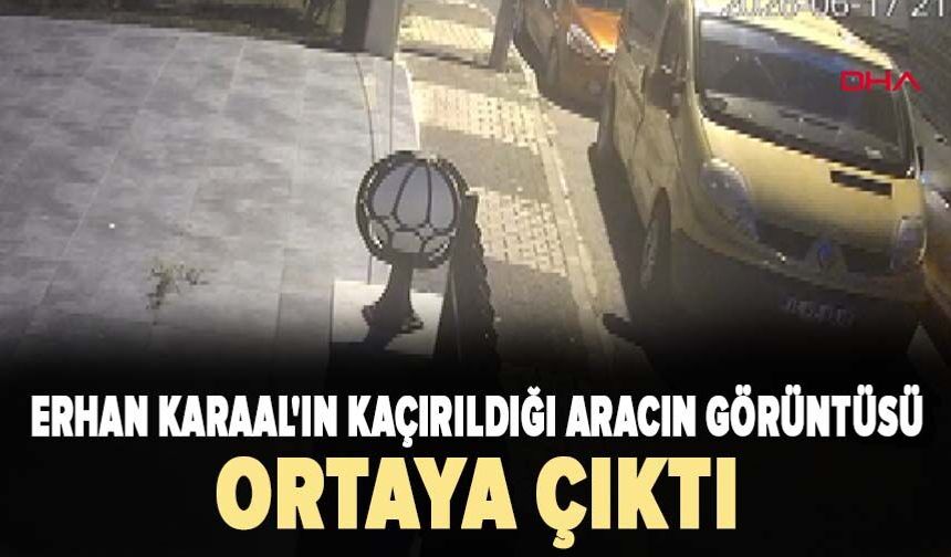 Erhan Karaal'ın kaçırıldığı aracın görüntüsü ortaya çıktı