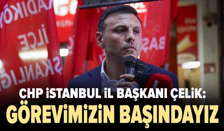 CHP İstanbul İl Başkanı Çelik: Görevimizin başındayız