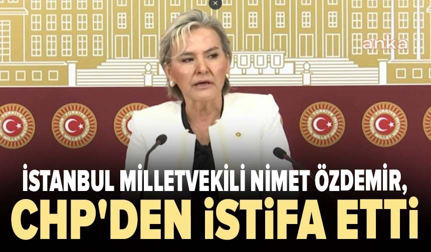 İstanbul Milletvekili Nimet Özdemir, CHP'den istifa etti