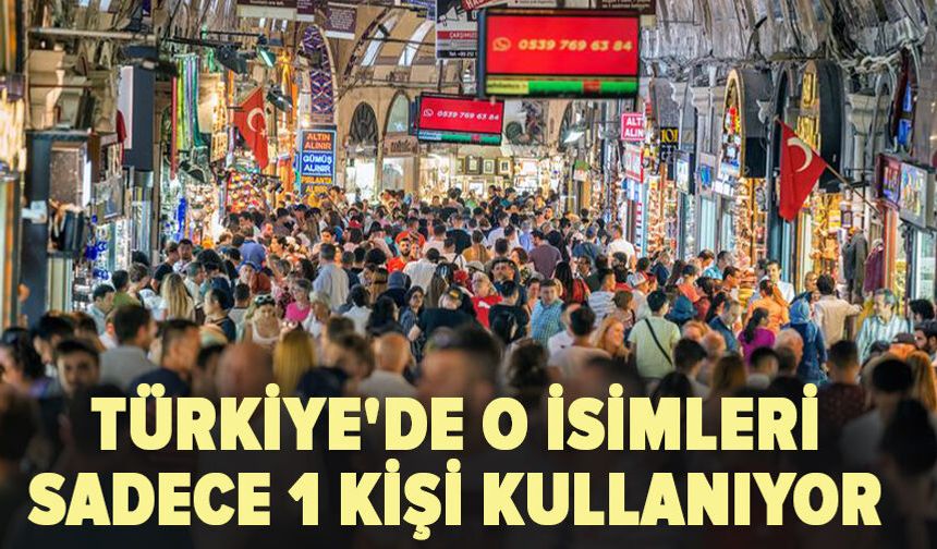 Türkiye'de o isimleri sadece 1 kişi kullanıyor