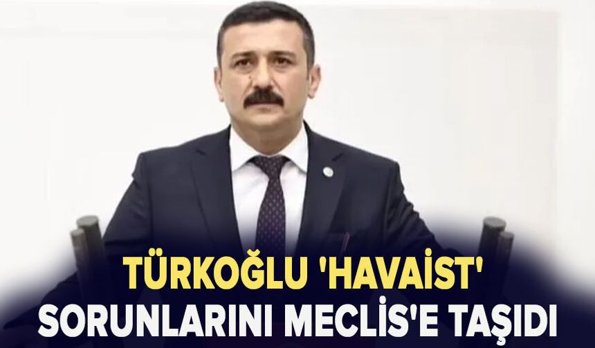 Türkoğlu 'Havaist' sorunlarını Meclis'e taşıdı