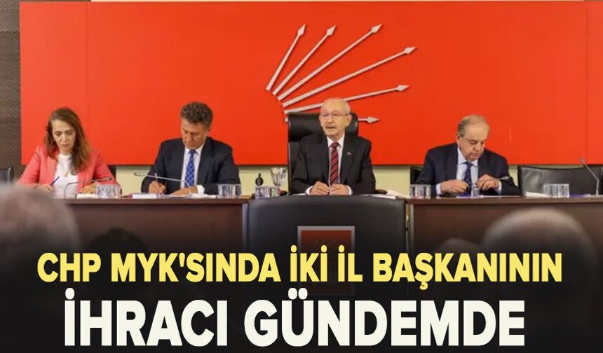 CHP MYK'sında iki İl Başkanının ihracı gündemde