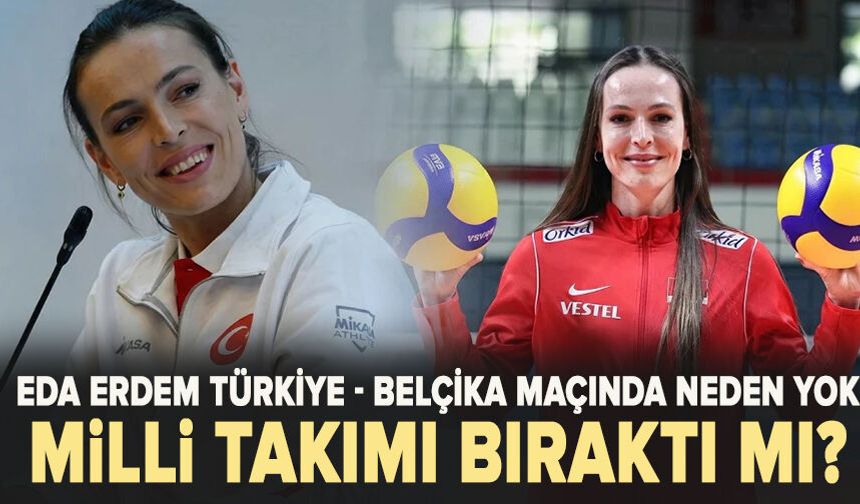 Eda Erdem Türkiye - Belçika maçında neden yok, milli takımı bıraktı mı?