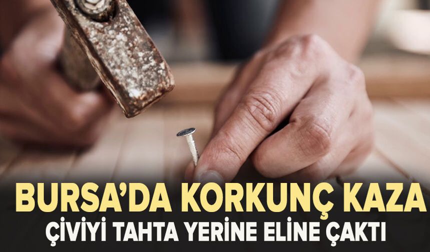 Bursa'da korkunç kaza! Çiviyi tahta yerine eline çaktı hastaneye kaldırıldı