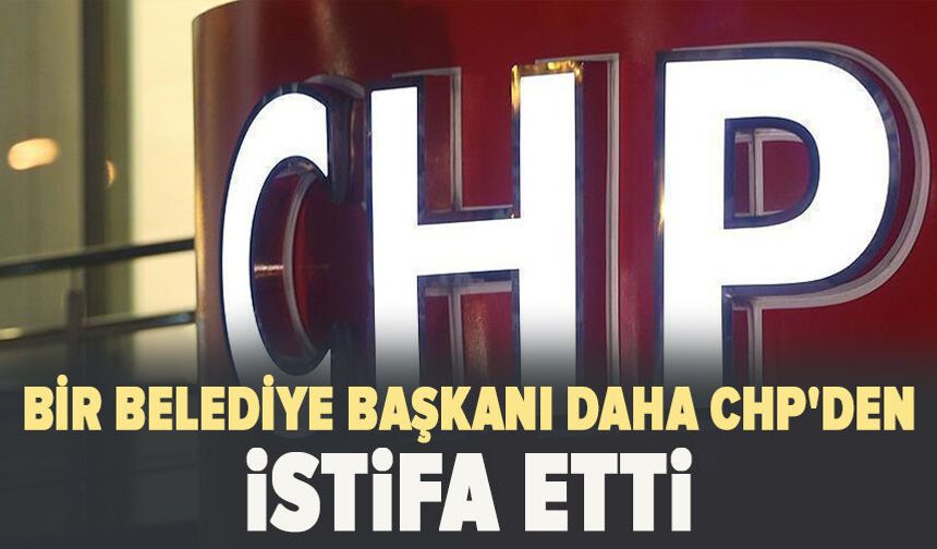 Bir Belediye Başkanı daha CHP'den istifa etti