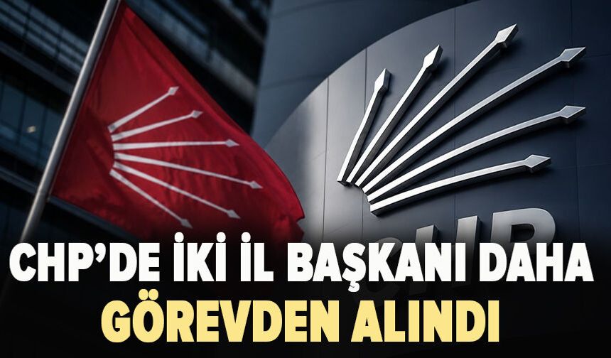 CHP 'de iki il başkanı daha görevden alındı