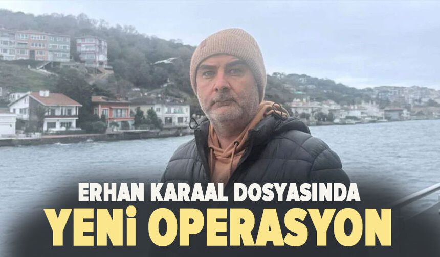 Erhan Karaal dosyasında yeni operasyon