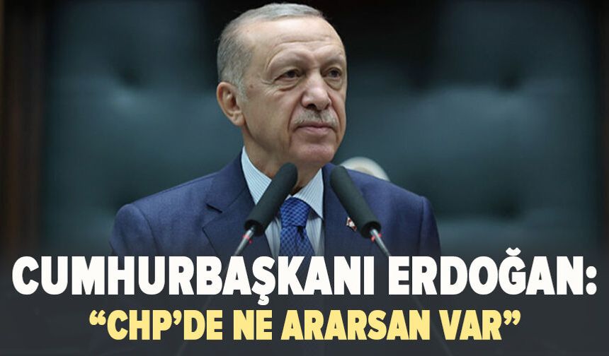 Cumhurbaşkanı Erdoğan: “CHP de ne ararsan var”