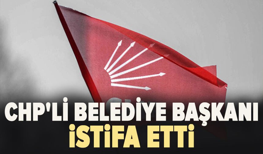 CHP'li belediye başkanı istifa etti