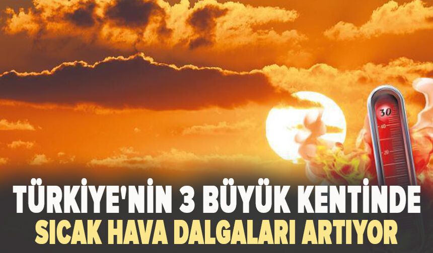 Türkiye'nin üç büyük kentinde sıcak hava dalgaları artıyor