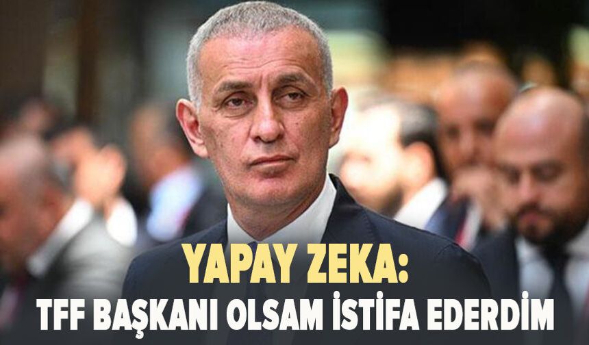 Yapay zeka: TFF Başkanı olsam istifa ederdim