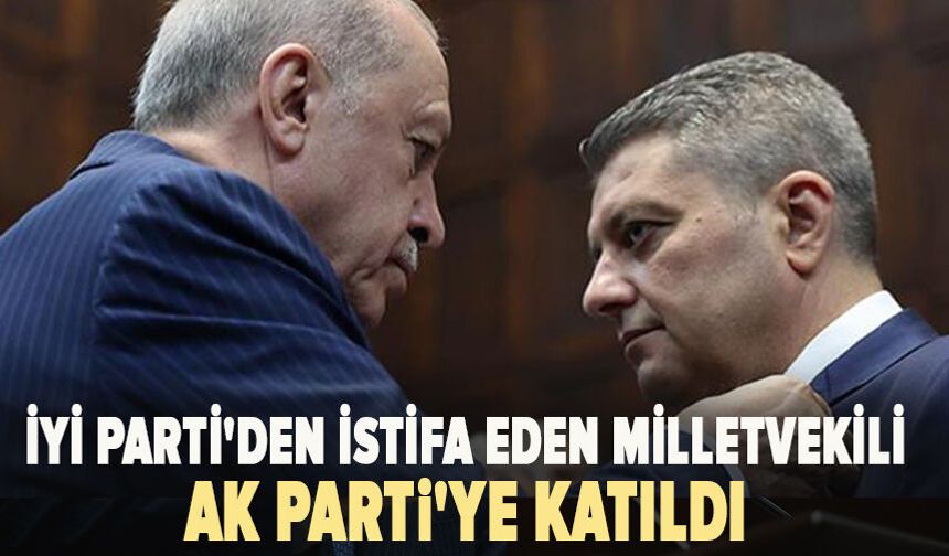 İYİ Parti’den istifa eden vekil AK Parti’ye katıldı