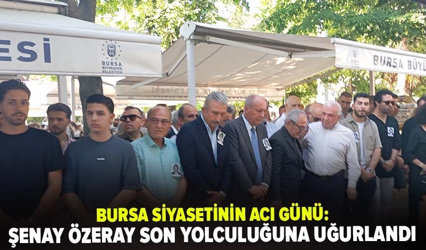 Bursa siyasetinin acı günü: Şenay Özeray son yolculuğuna uğurlandı