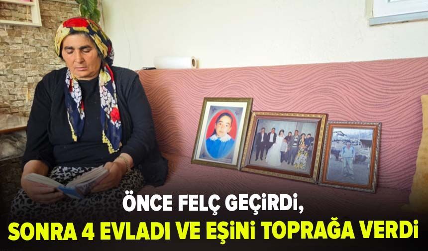 Önce felç geçirdi, sonra 4 evladı ve eşini toprağa verdi