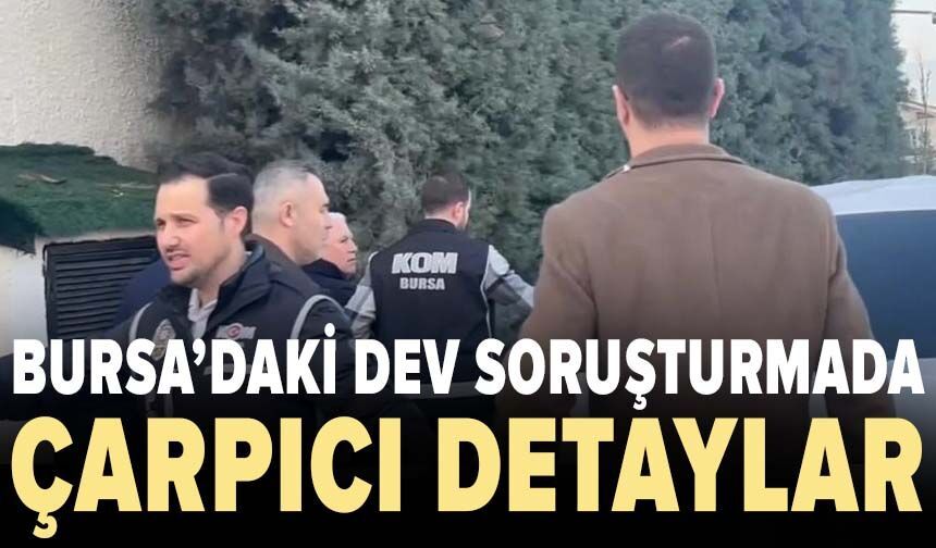 Bursa’daki dev soruşturmada çarpıcı detaylar ortaya çıktı