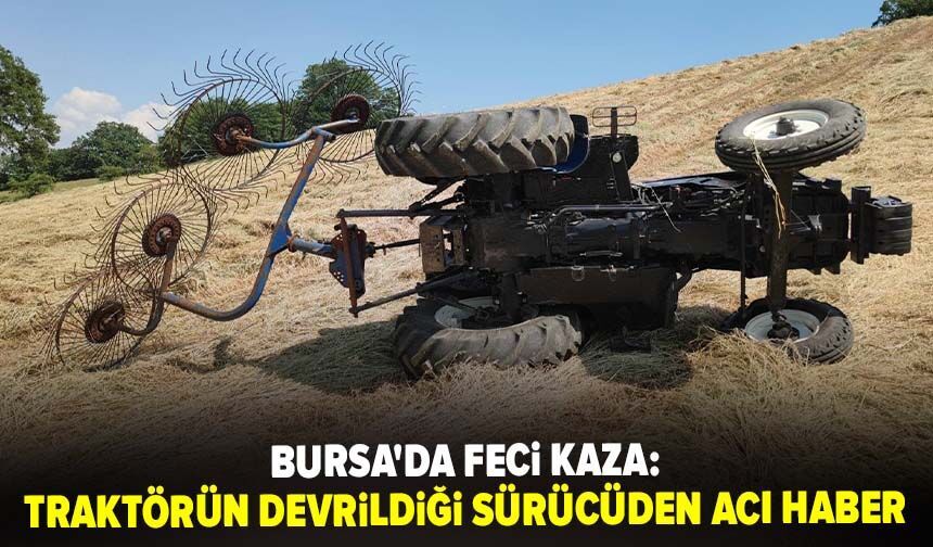 Bursa'da feci kaza: Traktörün devrildiği sürücüden acı haber