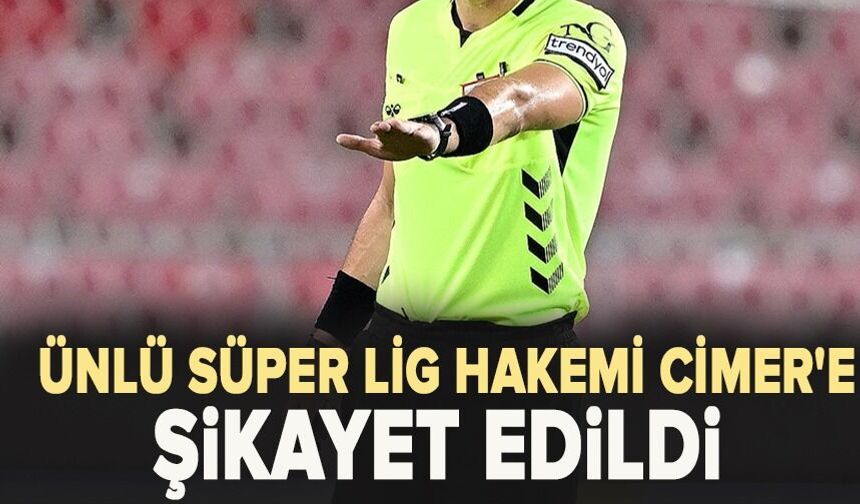 Ünlü Süper Lig hakemi CİMER'e şikayet edildi