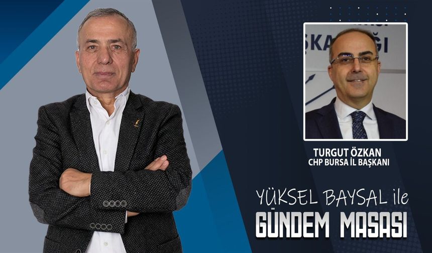 Yüksel Baysal'ın hazırlayıp sunduğu Gündem Masası programının konuğu CHP Bursa İl Başkanı Turgut Özkan