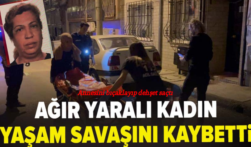 Annesini bıçaklayıp dehşet saçtı: Ağır yaralı kadın yaşam savaşını kaybetti