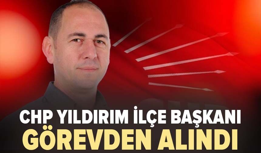 CHP Yıldırım İlçe Başkanı görevden alındı